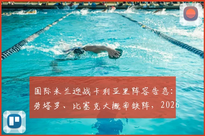 国际米兰迎战卡利亚里阵容告急：劳塔罗、比塞克大概率缺阵，2026年意甲关键战影响几何？