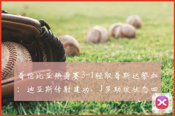 哥伦比亚热身赛3-1轻取哥斯达黎加：迪亚斯传射建功，J罗助攻状态回暖，2026年南美劲旅实力解析