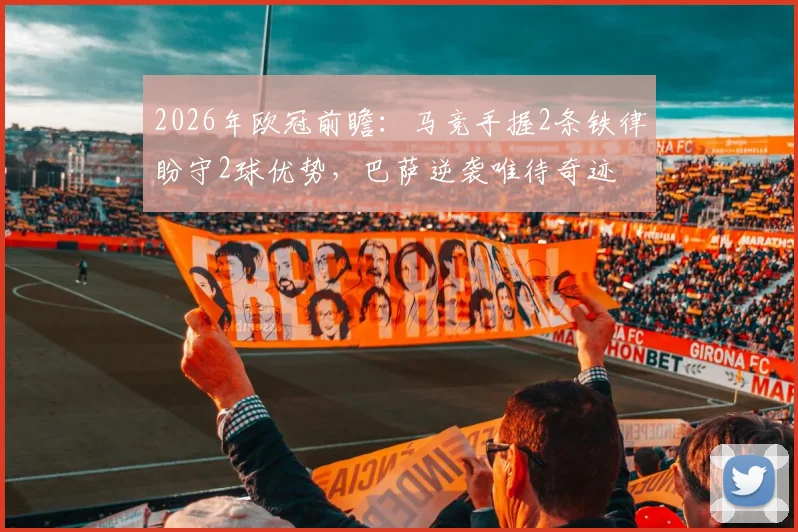 2026年欧冠前瞻：马竞手握2条铁律盼守2球优势，巴萨逆袭唯待奇迹