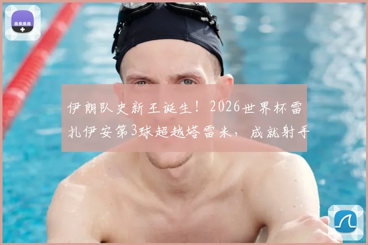 伊朗队史新王诞生！2026世界杯雷扎伊安第3球超越塔雷米，成就射手榜第一全解析