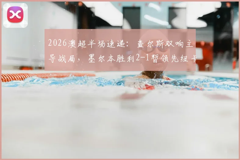 2026澳超半场速递：查尔斯双响主导战局，墨尔本胜利2-1暂领先纽卡斯尔喷气机，亚当斯关键破门