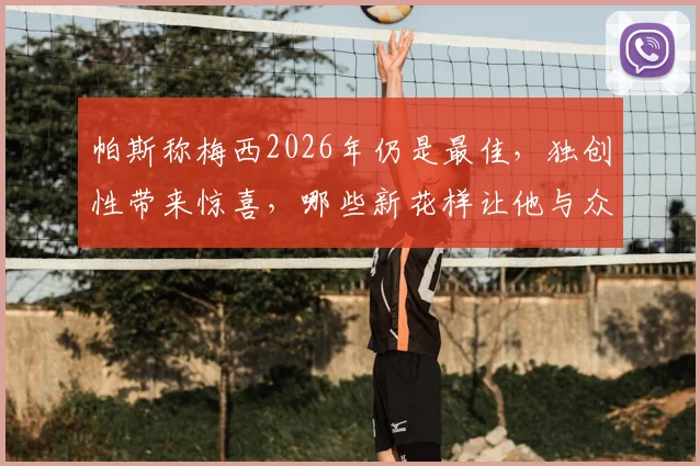 帕斯称梅西2026年仍是最佳，独创性带来惊喜，哪些新花样让他与众不同