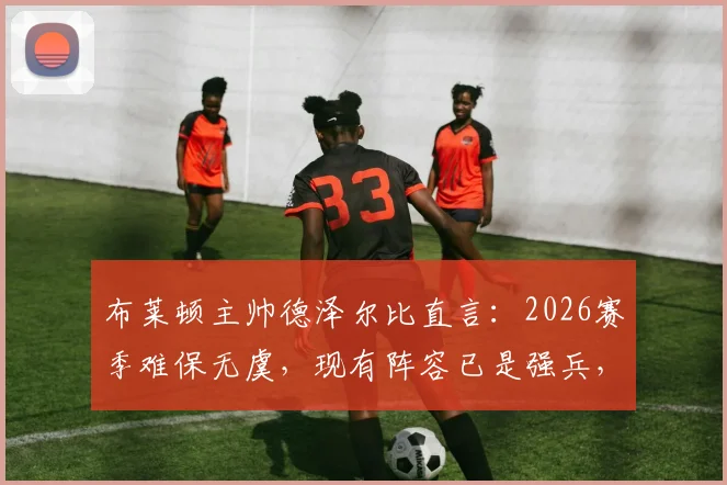 布莱顿主帅德泽尔比直言：2026赛季难保无虞，现有阵容已是强兵，无需推倒重来