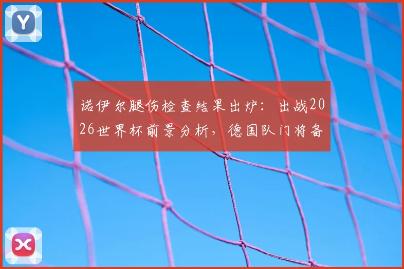 诺伊尔腿伤检查结果出炉:出战2026世界杯前景分析,德国队门将备选方案解读
