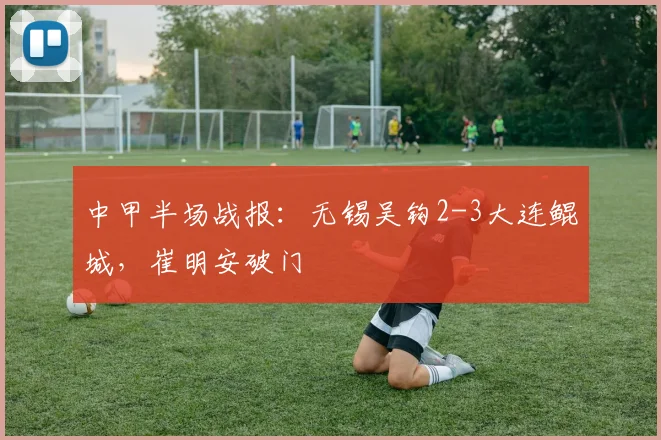 中甲半场战报:无锡吴钩2-3大连鲲城,崔明安破门