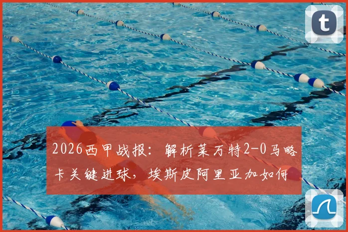 2026西甲战报:解析莱万特2-0马略卡关键进球,埃斯皮阿里亚加如何锁定胜局?