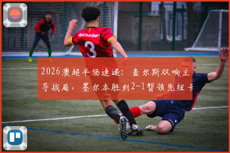 2026澳超半场速递：查尔斯双响主导战局，墨尔本胜利2-1暂领先纽卡斯尔喷气机，亚当斯关键破门
