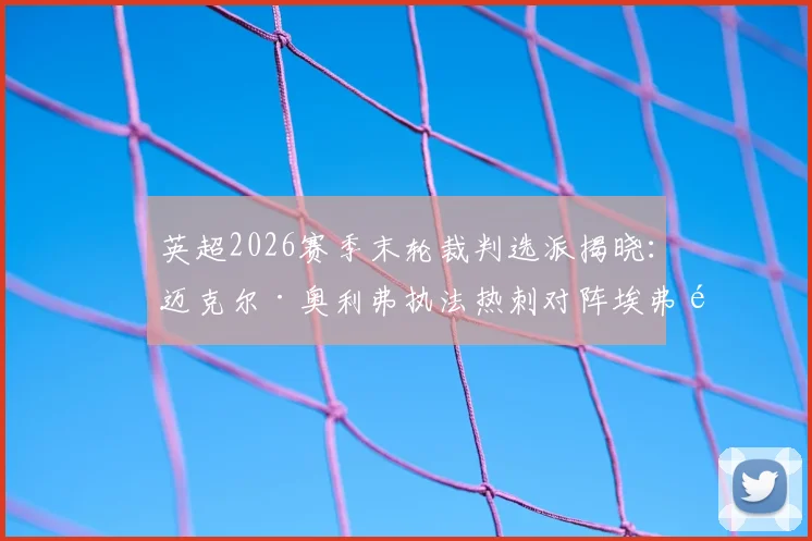 英超2026赛季末轮裁判选派揭晓：迈克尔·奥利弗执法热刺对阵埃弗顿，这场保级生死战看点何在