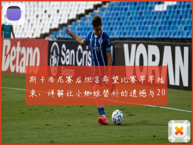 斯卡洛尼赛后坦言希望比赛早早结束,详解让小蜘蛛替补的遗憾与2026年阵容考量