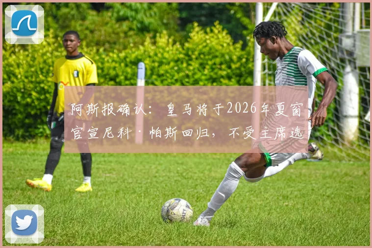 阿斯报确认:皇马将于2026年夏窗官宣尼科·帕斯回归,不受主席选举结果影响