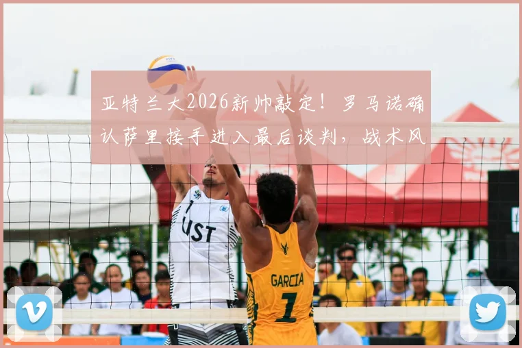 亚特兰大2026新帅敲定！罗马诺确认萨里接手进入最后谈判，战术风格与引援计划前瞻
