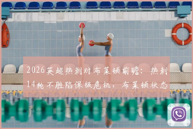 2026英超热刺对布莱顿前瞻：热刺14轮不胜陷保级危机，布莱顿状态火热剑指欧战，附历史交锋与战术解析