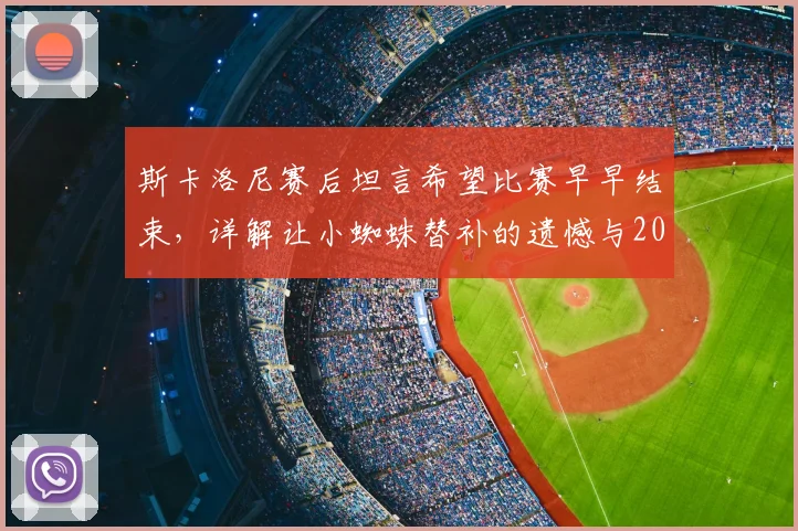 斯卡洛尼赛后坦言希望比赛早早结束，详解让小蜘蛛替补的遗憾与2026年阵容考量
