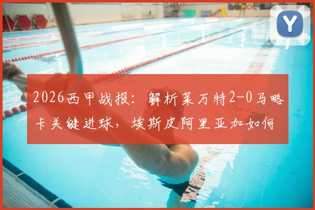 2026西甲战报：解析莱万特2-0马略卡关键进球，埃斯皮阿里亚加如何锁定胜局？