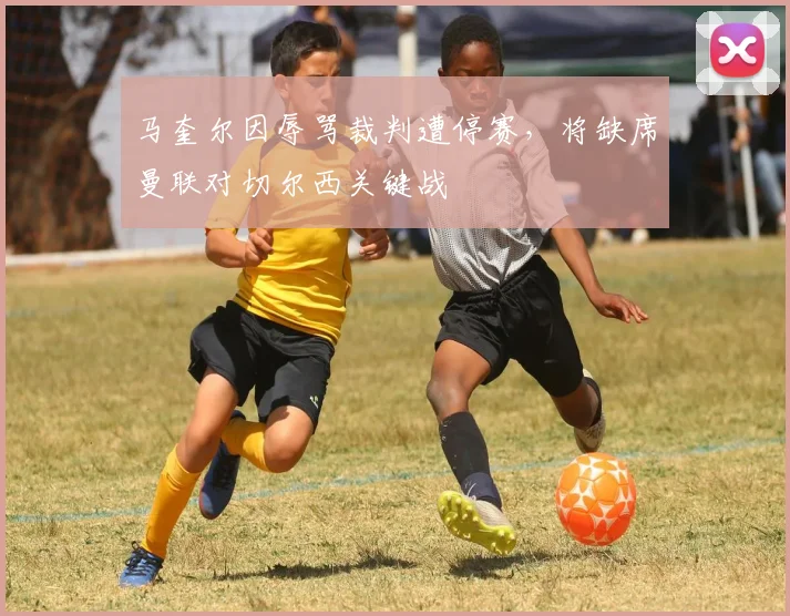 马奎尔因辱骂裁判遭停赛，将缺席曼联对切尔西关键战