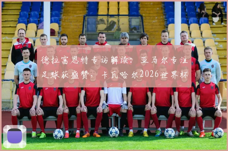 德拉富恩特专访解读：亚马尔专注足球获盛赞，卡瓦哈尔2026世界杯回归之路分析