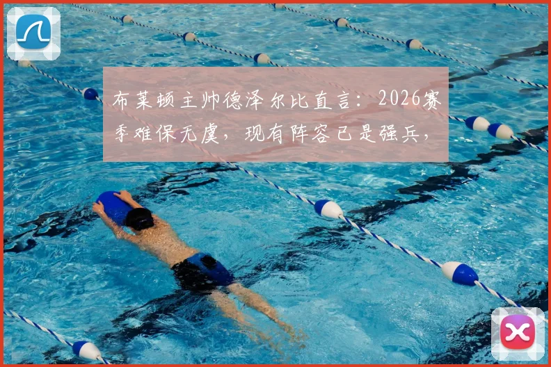 布莱顿主帅德泽尔比直言：2026赛季难保无虞，现有阵容已是强兵，无需推倒重来