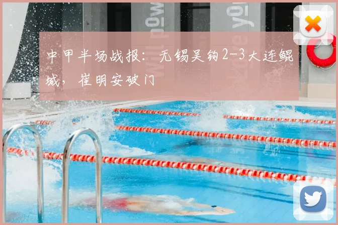中甲半场战报：无锡吴钩2-3大连鲲城，崔明安破门