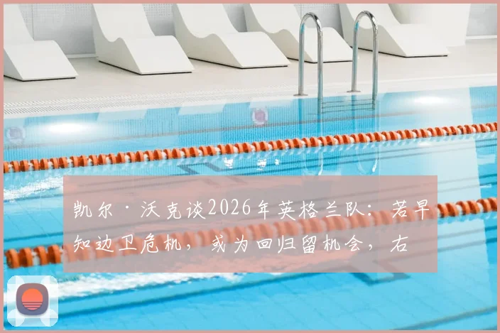 凯尔·沃克谈2026年英格兰队:若早知边卫危机,或为回归留机会,右后卫人选盘点