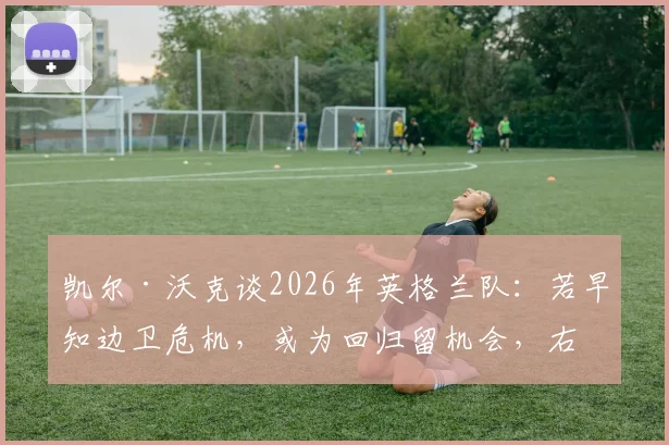 凯尔·沃克谈2026年英格兰队:若早知边卫危机,或为回归留机会,右后卫人选盘点
