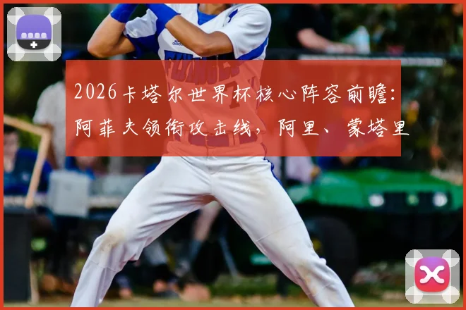 2026卡塔尔世界杯核心阵容前瞻:阿菲夫领衔攻击线,阿里、蒙塔里能否再度闪耀?