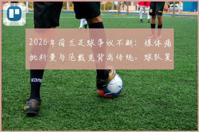 2026年荷兰足球争议不断:媒体痛批科曼与范戴克背离传统,球队复兴之路何在?