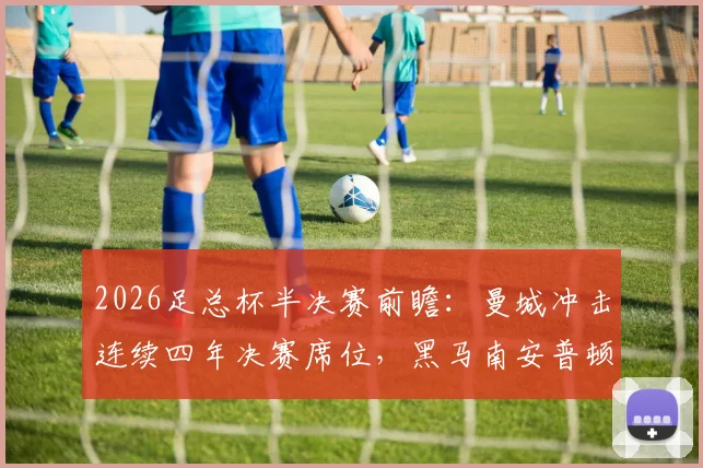 2026足总杯半决赛前瞻：曼城冲击连续四年决赛席位，黑马南安普顿携20场不败纪录来袭