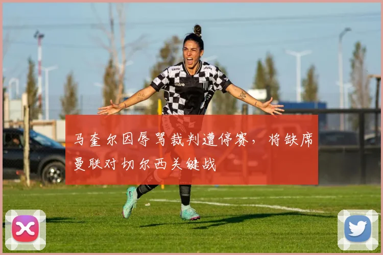 马奎尔因辱骂裁判遭停赛,将缺席曼联对切尔西关键战
