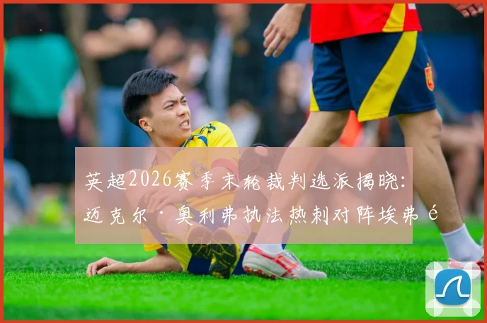 英超2026赛季末轮裁判选派揭晓：迈克尔·奥利弗执法热刺对阵埃弗顿，这场保级生死战看点何在