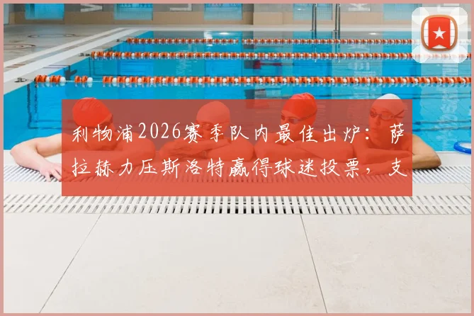 利物浦2026赛季队内最佳出炉:萨拉赫力压斯洛特赢得球迷投票,支持率数据分析一览